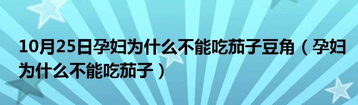 10月25日孕妇为什么不能吃茄子豆角（孕妇为什么不能吃茄子）