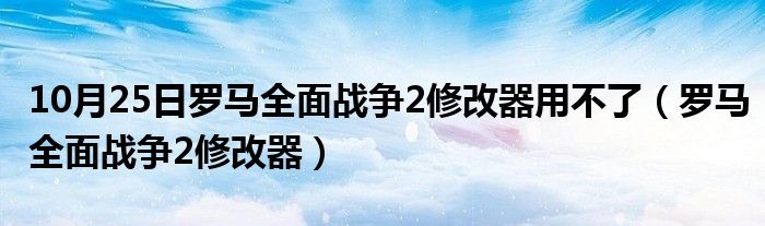 10月25日罗马全面战争2修改器用不了（罗马全面战争2修改器）