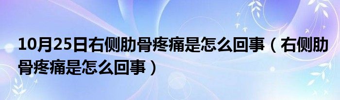 10月25日右侧肋骨疼痛是怎么回事（右侧肋骨疼痛是怎么回事）