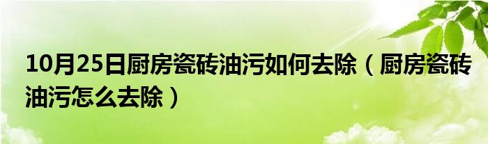 10月25日厨房瓷砖油污如何去除（厨房瓷砖油污怎么去除）