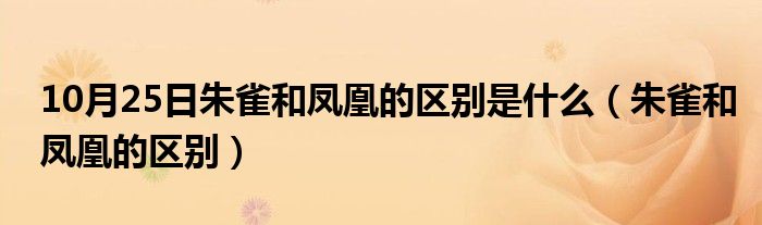 10月25日朱雀和凤凰的区别是什么（朱雀和凤凰的区别）