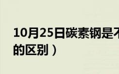 10月25日碳素钢是不锈钢吗（碳钢和不锈钢的区别）