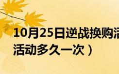 10月25日逆战换购活动多久一次（逆战换购活动多久一次）