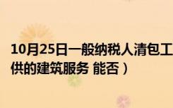 10月25日一般纳税人清包工程（一般纳税人以清包工方式提供的建筑服务 能否）