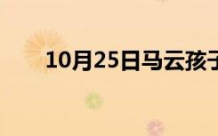 10月25日马云孩子现状（马云孩子）