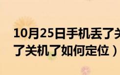 10月25日手机丢了关机了如何找到（手机丢了关机了如何定位）