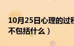 10月25日心理的过程包括指的是（心理过程不包括什么）