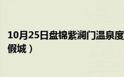 10月25日盘锦紫澜门温泉度假城的票价（盘锦紫澜门温泉度假城）