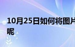 10月25日如何将图片内存变小 成像质量不变呢