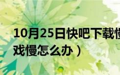 10月25日快吧下载慢解决办法（快吧下载游戏慢怎么办）