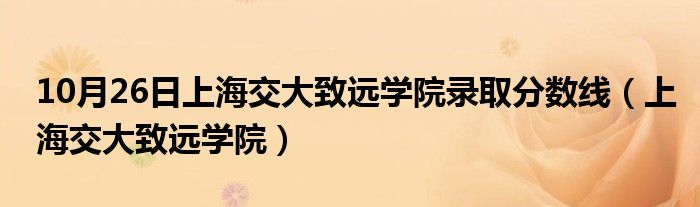 10月26日上海交大致远学院录取分数线（上海交大致远学院）