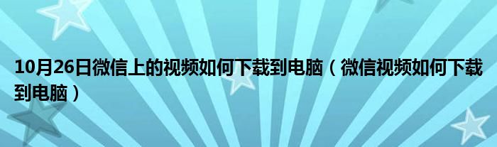 10月26日微信上的视频如何下载到电脑（微信视频如何下载到电脑）