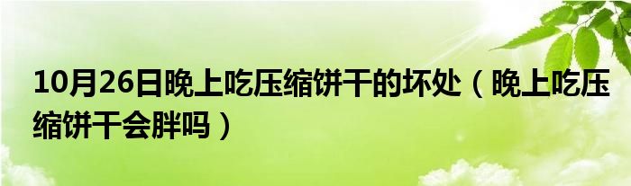 10月26日晚上吃压缩饼干的坏处（晚上吃压缩饼干会胖吗）