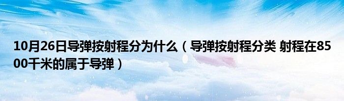 10月26日导弹按射程分为什么（导弹按射程分类 射程在8500千米的属于导弹）