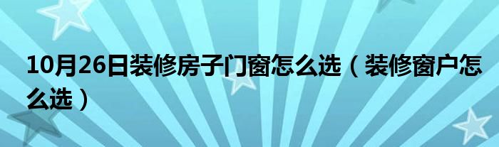 10月26日装修房子门窗怎么选（装修窗户怎么选）