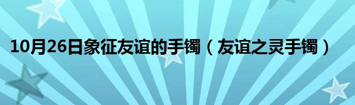 10月26日象征友谊的手镯（友谊之灵手镯）