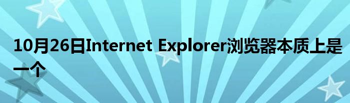 10月26日Internet Explorer浏览器本质上是一个