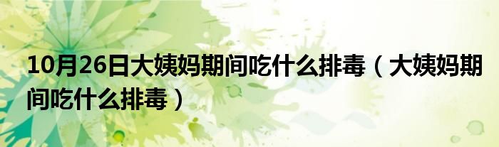 10月26日大姨妈期间吃什么排毒（大姨妈期间吃什么排毒）