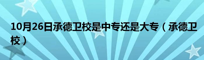 10月26日承德卫校是中专还是大专（承德卫校）