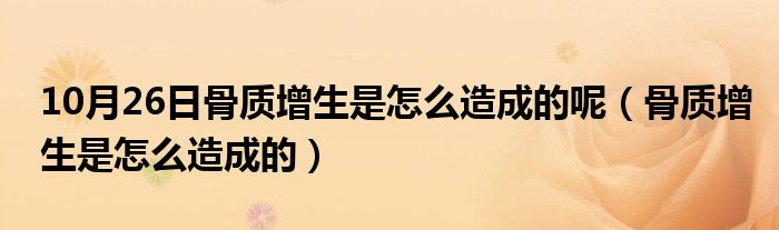 10月26日骨质增生是怎么造成的呢（骨质增生是怎么造成的）