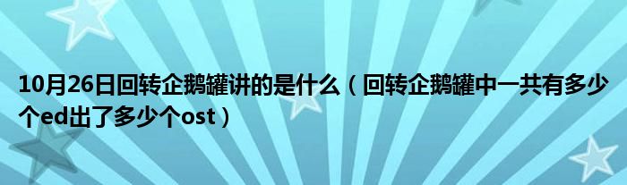 10月26日回转企鹅罐讲的是什么（回转企鹅罐中一共有多少个ed出了多少个ost）