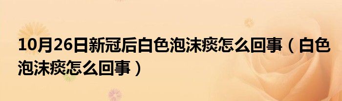 10月26日新冠后白色泡沫痰怎么回事（白色泡沫痰怎么回事）