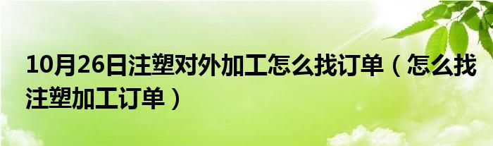 10月26日注塑对外加工怎么找订单（怎么找注塑加工订单）