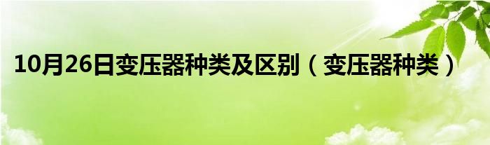 10月26日变压器种类及区别（变压器种类）