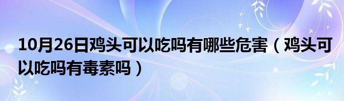 10月26日鸡头可以吃吗有哪些危害（鸡头可以吃吗有毒素吗）