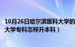 10月26日哈尔滨医科大学的专科可以专升本吗（哈尔滨医科大学专科怎样升本科）