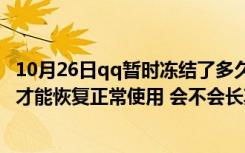 10月26日qq暂时冻结了多久恢复使用（QQ冻结要多长时间才能恢复正常使用 会不会长期冻结）