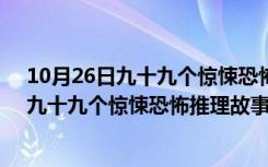 10月26日九十九个惊悚恐怖推理故事 你秒懂了吗百度云（九十九个惊悚恐怖推理故事 你秒懂了吗）