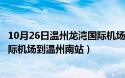 10月26日温州龙湾国际机场到温州南站要多久（温州龙湾国际机场到温州南站）