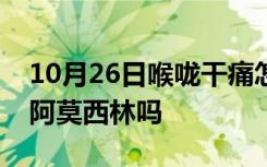 10月26日喉咙干痛怎么办咽口水都痛可以吃阿莫西林吗