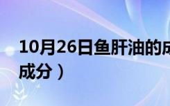 10月26日鱼肝油的成分多少达标（鱼肝油的成分）