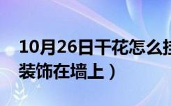 10月26日干花怎么挂在墙上好看（干花如何装饰在墙上）