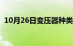 10月26日变压器种类及区别（变压器种类）