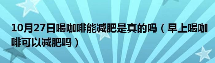 10月27日喝咖啡能减肥是真的吗（早上喝咖啡可以减肥吗）