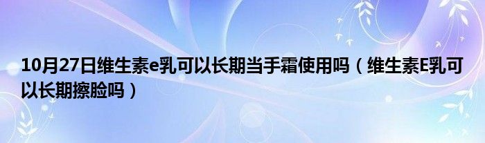 10月27日维生素e乳可以长期当手霜使用吗（维生素E乳可以长期擦脸吗）