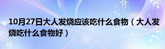 10月27日大人发烧应该吃什么食物（大人发烧吃什么食物好）