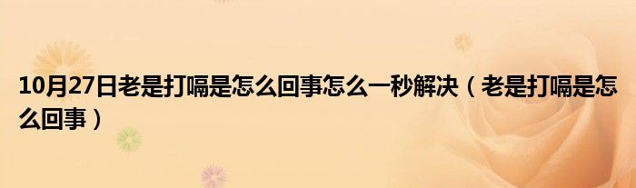 10月27日老是打嗝是怎么回事怎么一秒解决（老是打嗝是怎么回事）