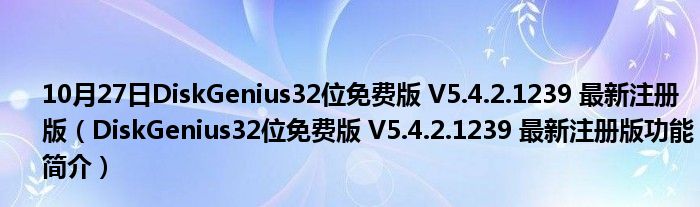 10月27日DiskGenius32位免费版 V5.4.2.1239 最新注册版（DiskGenius32位免费版 V5.4.2.1239 最新注册版功能简介）