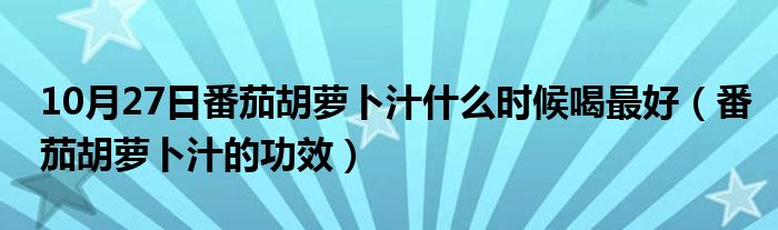 10月27日番茄胡萝卜汁什么时候喝最好（番茄胡萝卜汁的功效）