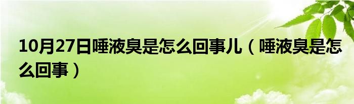 10月27日唾液臭是怎么回事儿（唾液臭是怎么回事）