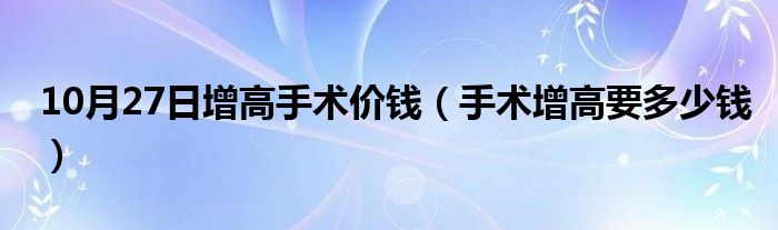 10月27日增高手术价钱（手术增高要多少钱）