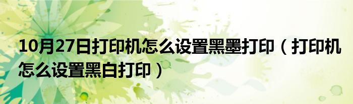 10月27日打印机怎么设置黑墨打印（打印机怎么设置黑白打印）