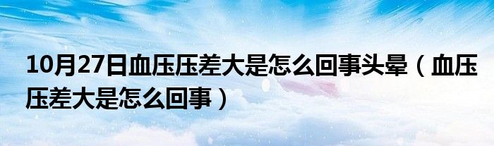 10月27日血压压差大是怎么回事头晕（血压压差大是怎么回事）