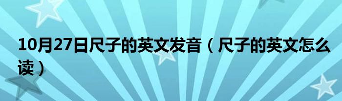 10月27日尺子的英文发音（尺子的英文怎么读）