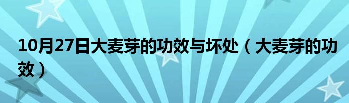 10月27日大麦芽的功效与坏处（大麦芽的功效）