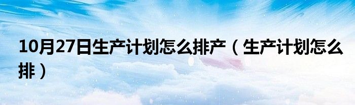 10月27日生产计划怎么排产（生产计划怎么排）